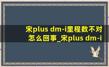 宋plus dm-i里程数不对怎么回事_宋plus dm-i里程显示设置